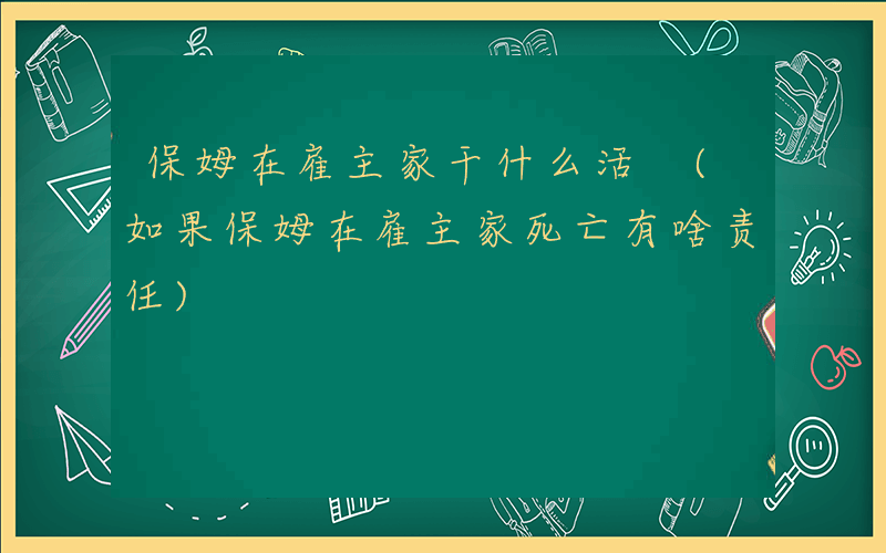 保姆在雇主家干什么活 (如果保姆在雇主家死亡有啥责任)